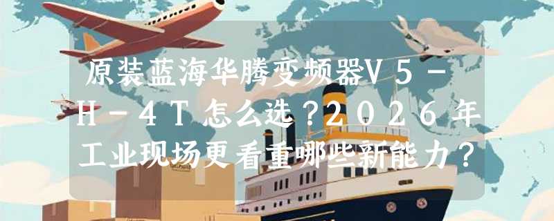 原装蓝海华腾变频器V5-H-4T怎么选？2026年工业现场更看重哪些新能力？