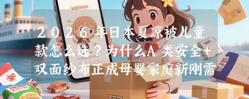 2026年日本夏凉被儿童款怎么选？为什么A类安全+双面纱布正成母婴家庭新刚需？