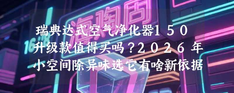 瑞典达式空气净化器150升级款值得买吗？2026年小空间除异味选它有啥新依据？