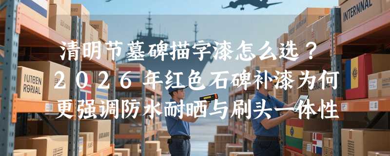 清明节墓碑描字漆怎么选？2026年红色石碑补漆为何更强调防水耐晒与刷头一体性？
