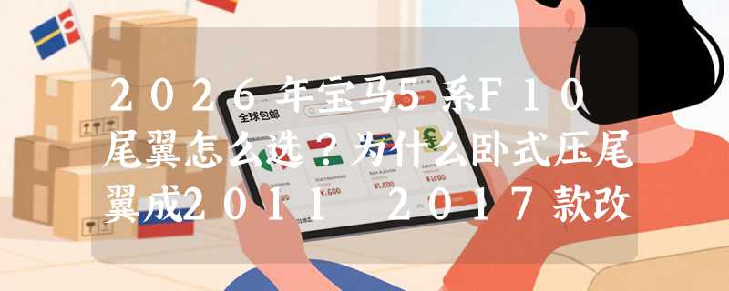 2026年宝马5系F10尾翼怎么选？为什么卧式压尾翼成2011–2017款改装主流？