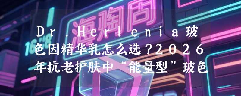 Dr.Herlenia玻色因精华乳怎么选？2026年抗老护肤中“能量型”玻色因产品有哪些新标准？