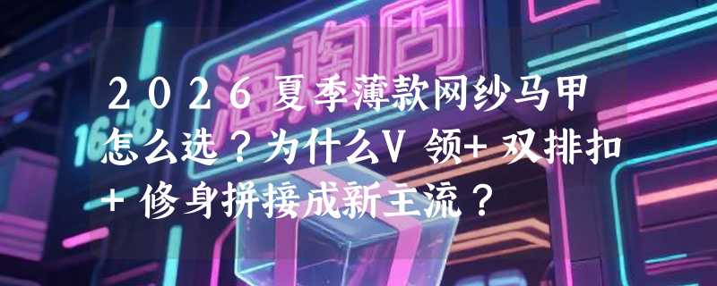 2026夏季薄款网纱马甲怎么选？为什么V领+双排扣+修身拼接成新主流？
