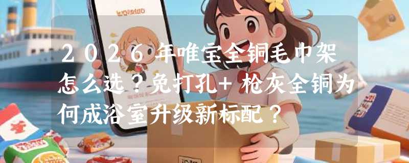 2026年唯宝全铜毛巾架怎么选？免打孔+枪灰全铜为何成浴室升级新标配？