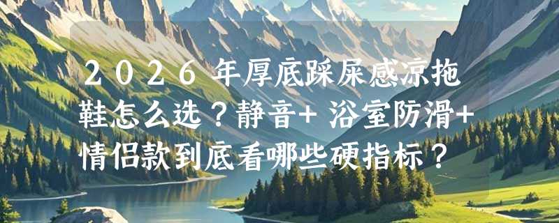 2026年厚底踩屎感凉拖鞋怎么选？静音+浴室防滑+情侣款到底看哪些硬指标？