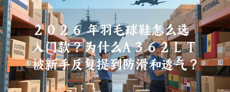 2026年羽毛球鞋怎么选入门款？为什么A362LT被新手反复提到防滑和透气？