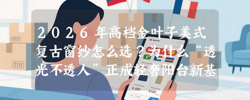 2026年高档金叶子美式复古窗纱怎么选？为什么“透光不透人”正成轻奢阳台新基准？
