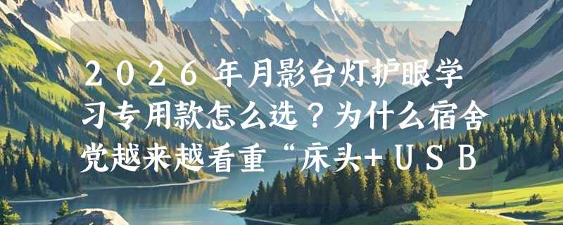2026年月影台灯护眼学习专用款怎么选？为什么宿舍党越来越看重“床头+USB+小夜灯”三合一设计？