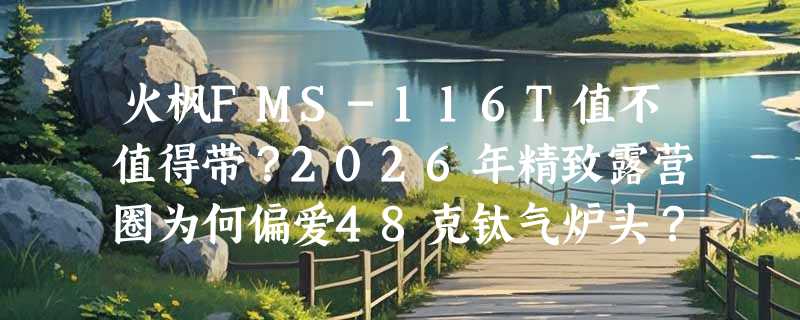 火枫FMS-116T值不值得带？2026年精致露营圈为何偏爱48克钛气炉头？