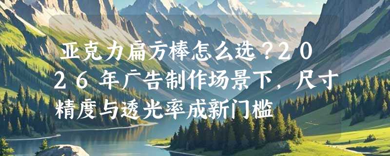 亚克力扁方棒怎么选？2026年广告制作场景下，尺寸精度与透光率成新门槛