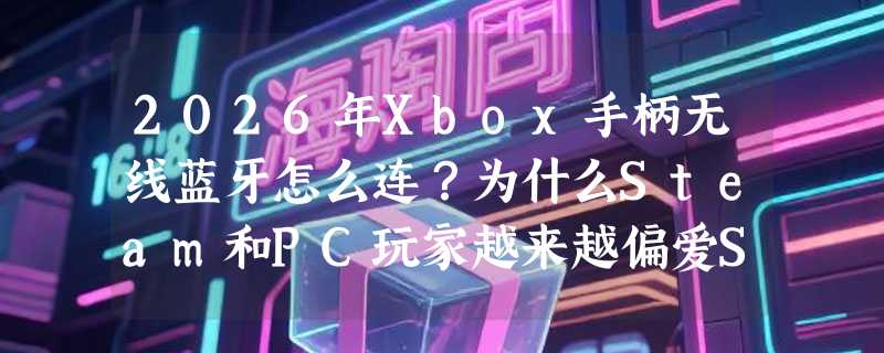 2026年Xbox手柄无线蓝牙怎么连？为什么Steam和PC玩家越来越偏爱Series X/S控制器？