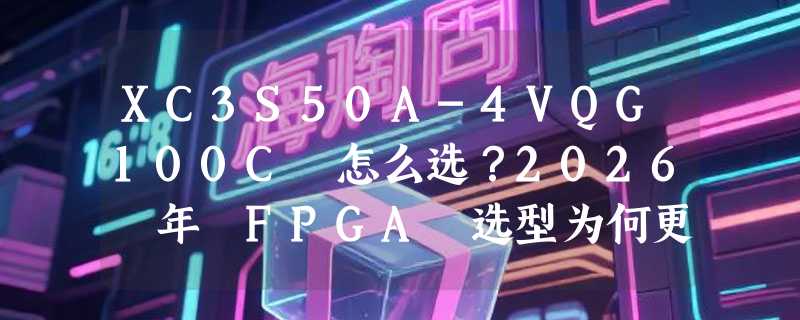 XC3S50A-4VQG100C 怎么选？2026 年 FPGA 选型为何更看重封装兼容性与现货保障？