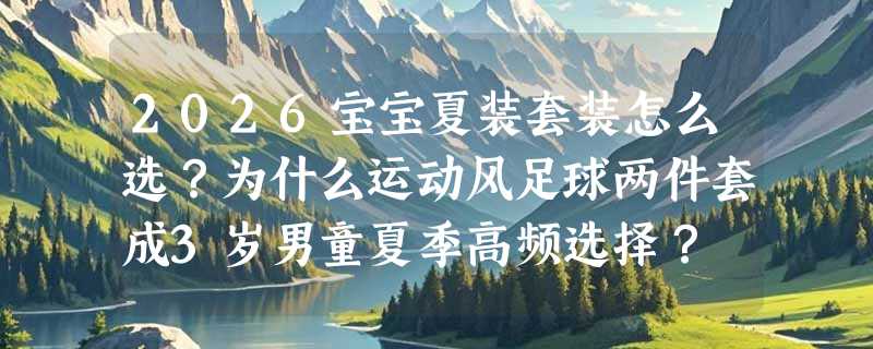 2026宝宝夏装套装怎么选？为什么运动风足球两件套成3岁男童夏季高频选择？