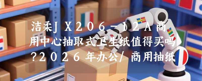 洁柔JX206-12A商用中心抽取式卫生纸值得买吗？2026年办公/商用抽纸更看重什么？