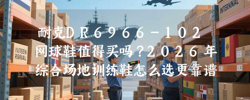 耐克DR6966-102网球鞋值得买吗？2026年综合场地训练鞋怎么选更靠谱？