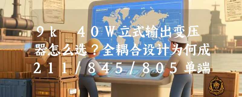 9k 40W立式输出变压器怎么选？全耦合设计为何成211/845/805单端胆机新基准？