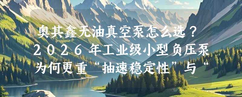 奥其鑫无油真空泵怎么选？2026年工业级小型负压泵为何更重“抽速稳定性”与“无油洁净度”？