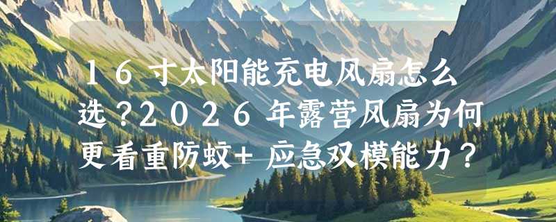 16寸太阳能充电风扇怎么选？2026年露营风扇为何更看重防蚊+应急双模能力？