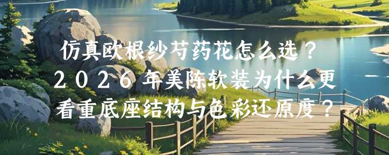 仿真欧根纱芍药花怎么选？2026年美陈软装为什么更看重底座结构与色彩还原度？