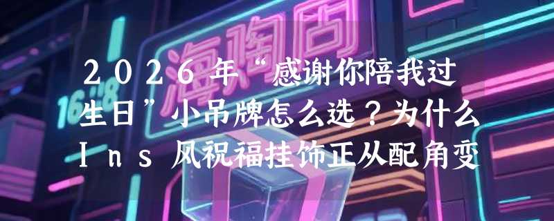 2026年“感谢你陪我过生日”小吊牌怎么选？为什么Ins风祝福挂饰正从配角变仪式感核心？
