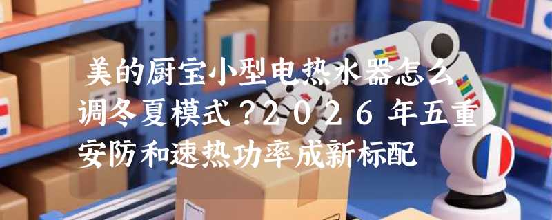 美的厨宝小型电热水器怎么调冬夏模式？2026年五重安防和速热功率成新标配