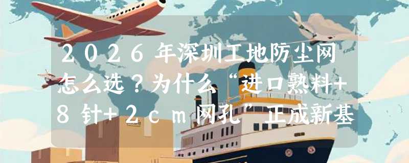2026年深圳工地防尘网怎么选？为什么“进口熟料+8针+2cm网孔”正成新基准？