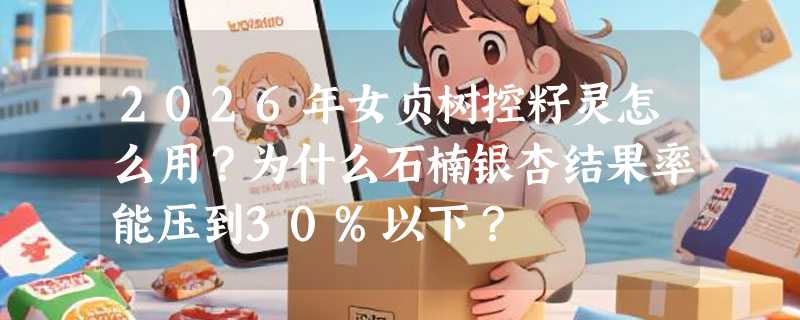 2026年女贞树控籽灵怎么用？为什么石楠银杏结果率能压到30%以下？
