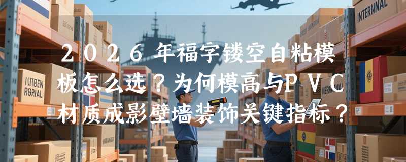 2026年福字镂空自粘模板怎么选？为何模高与PVC材质成影壁墙装饰关键指标？