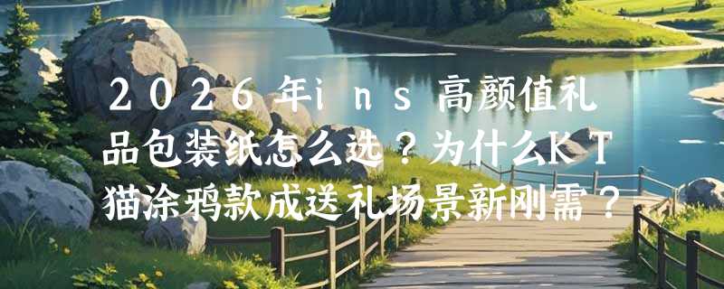 2026年ins高颜值礼品包装纸怎么选？为什么KT猫涂鸦款成送礼场景新刚需？