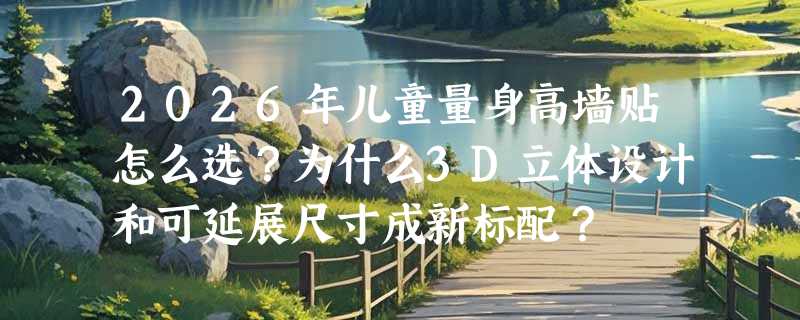 2026年儿童量身高墙贴怎么选？为什么3D立体设计和可延展尺寸成新标配？
