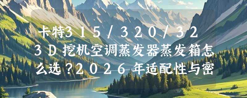 卡特315/320/323D挖机空调蒸发器蒸发箱怎么选？2026年适配性与密封可靠性成新焦点