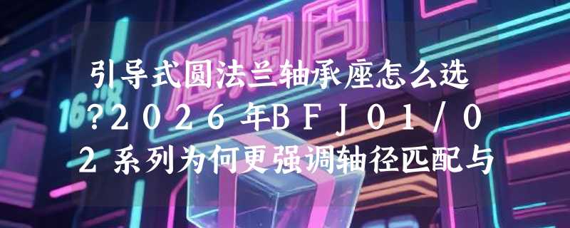 引导式圆法兰轴承座怎么选？2026年BFJ01/02系列为何更强调轴径匹配与密封兼容性？