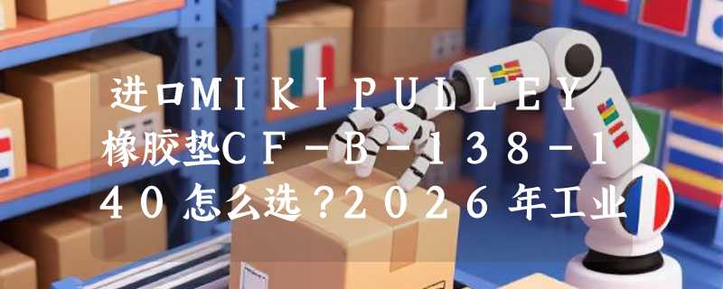 进口MIKIPULLEY橡胶垫CF-B-138-140怎么选？2026年工业联轴器现货采购为何更看重轴向补偿与减震协同性？