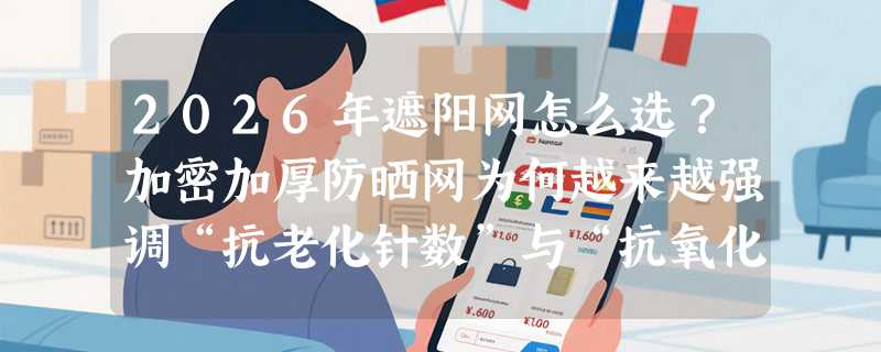 2026年遮阳网怎么选？加密加厚防晒网为何越来越强调“抗老化针数”与“抗氧化结构”？
