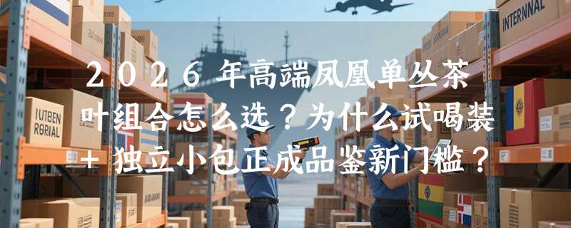2026年高端凤凰单丛茶叶组合怎么选？为什么试喝装+独立小包正成品鉴新门槛？