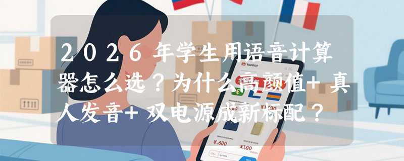 2026年学生用语音计算器怎么选？为什么高颜值+真人发音+双电源成新标配？