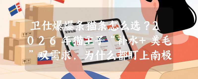 卫仕爆爆条猫条怎么选？2026年猫主子“补水+美毛”双需求，为什么都盯上南极磷虾配方？