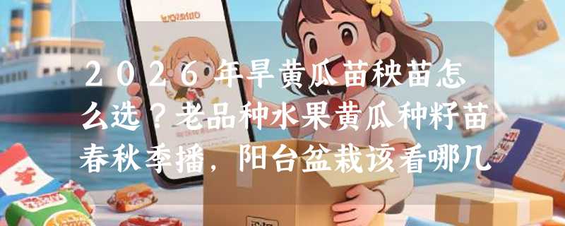 2026年旱黄瓜苗秧苗怎么选？老品种水果黄瓜种籽苗春秋季播，阳台盆栽该看哪几项硬指标？
