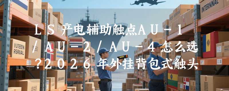 LS产电辅助触点AU-1/AU-2/AU-4怎么选？2026年外挂背包式触头适配GMC接触器有哪些新要求？