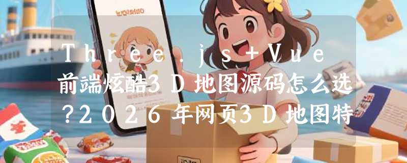 Three.js+Vue前端炫酷3D地图源码怎么选？2026年网页3D地图特效源码哪些能力成新门槛？