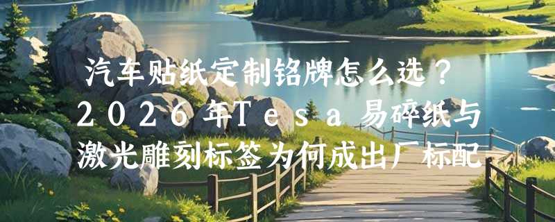 汽车贴纸定制铭牌怎么选？2026年Tesa易碎纸与激光雕刻标签为何成出厂标配？