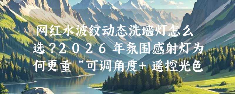 网红水波纹动态洗墙灯怎么选？2026年氛围感射灯为何更重“可调角度+遥控光色”？