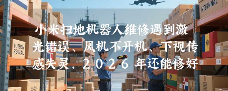 小米扫地机器人维修遇到激光错误、风机不开机、下视传感失灵，2026年还能修好吗？