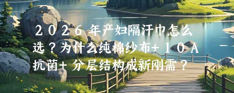 2026年产妇隔汗巾怎么选？为什么纯棉纱布+10A抗菌+分层结构成新刚需？