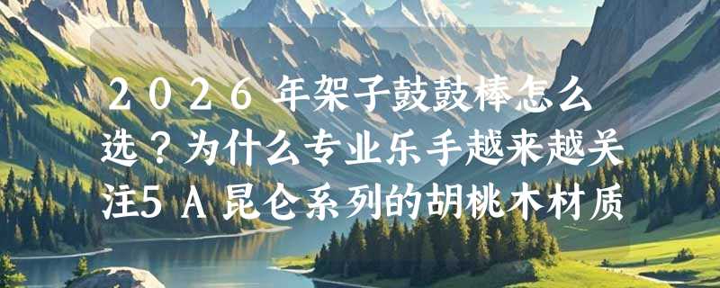2026年架子鼓鼓棒怎么选？为什么专业乐手越来越关注5A昆仑系列的胡桃木材质与配色逻辑？