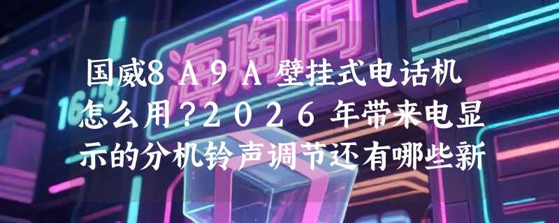 国威8A9A壁挂式电话机怎么用？2026年带来电显示的分机铃声调节还有哪些新讲究？