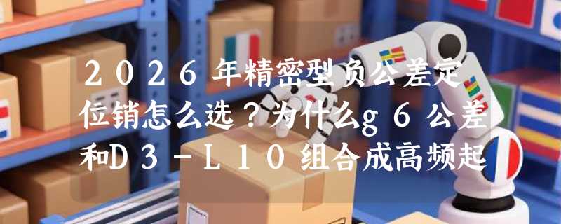 2026年精密型负公差定位销怎么选？为什么g6公差和D3-L10组合成高频起订规格？