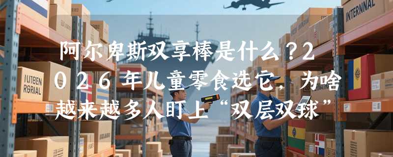 阿尔卑斯双享棒是什么？2026年儿童零食选它，为啥越来越多人盯上“双层双球”结构？