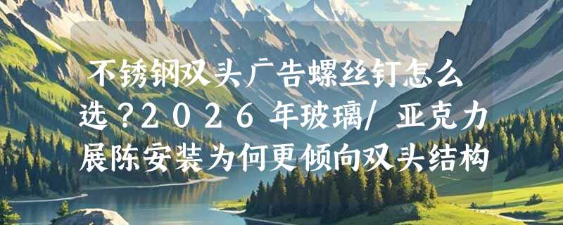 不锈钢双头广告螺丝钉怎么选？2026年玻璃/亚克力展陈安装为何更倾向双头结构？