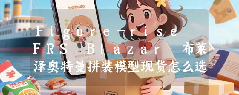 Figure-rise FRS Blazar 布莱泽奥特曼拼装模型现货怎么选？2026年拼装模型玩家更关注哪些新细节？